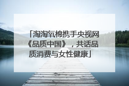 淘淘氧棉携手央视网《品质中国》，共话品质消费与女性健康