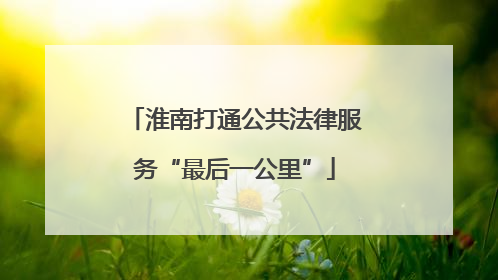 淮南打通公共法律服务“最后一公里”