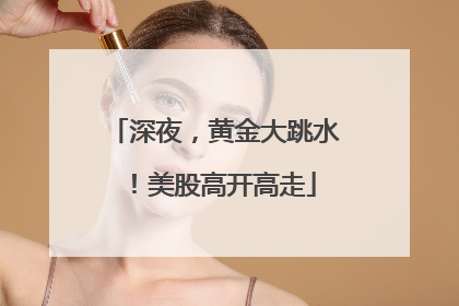深夜，黄金大跳水！美股高开高走
