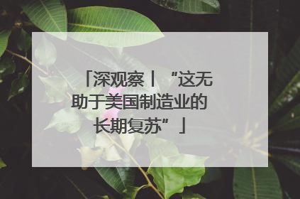 深观察丨“这无助于美国制造业的长期复苏”