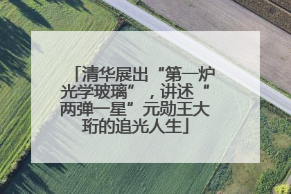 清华展出“第一炉光学玻璃”，讲述“两弹一星”元勋王大珩的追光人生