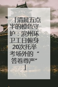 清晨五点半的橙色守护：滨州环卫工日俯身20次托举考场外的“答卷尊严”