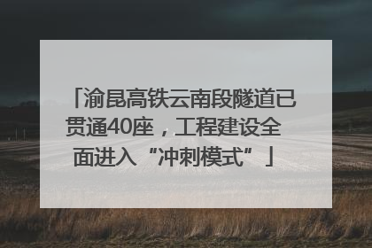 渝昆高铁云南段隧道已贯通40座，工程建设全面进入“冲刺模式”