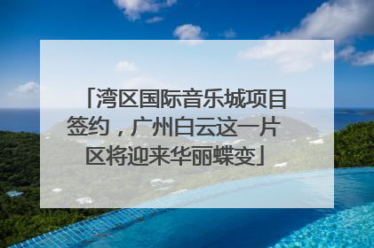 湾区国际音乐城项目签约，广州白云这一片区将迎来华丽蝶变