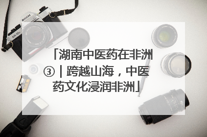 湖南中医药在非洲③｜跨越山海，中医药文化浸润非洲