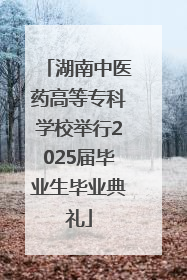 湖南中医药高等专科学校举行2025届毕业生毕业典礼