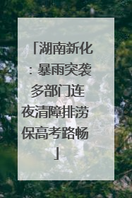 湖南新化：暴雨突袭 多部门连夜清障排涝保高考路畅