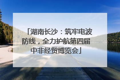湖南长沙：筑牢电波防线，全力护航第四届中非经贸博览会