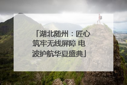 湖北随州：匠心筑牢无线屏障 电波护航华夏盛典