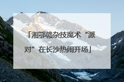 湘鄂赣杂技魔术“派对”在长沙热闹开场