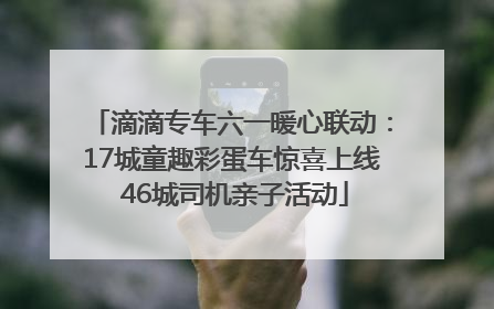 滴滴专车六一暖心联动：17城童趣彩蛋车惊喜上线 46城司机亲子活动
