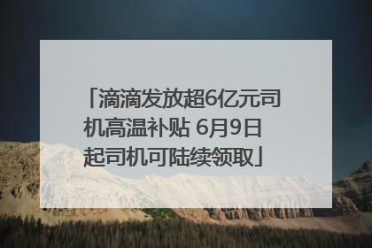 滴滴发放超6亿元司机高温补贴 6月9日起司机可陆续领取