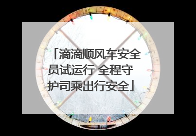 滴滴顺风车安全员试运行 全程守护司乘出行安全