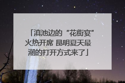 滇池边的“花街宴”火热开席 昆明夏天最潮的打开方式来了