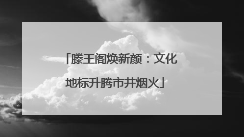 滕王阁焕新颜：文化地标升腾市井烟火
