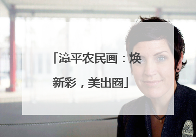 漳平农民画：焕新彩，美出圈