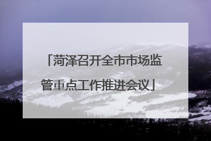 菏泽召开全市市场监管重点工作推进会议