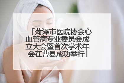 菏泽市医院协会心血管病专业委员会成立大会暨首次学术年会在曹县成功举行