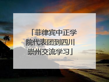 菲律宾中正学院代表团到四川崇州交流学习