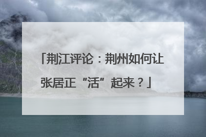 荆江评论：荆州如何让张居正“活”起来？