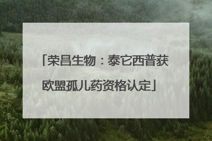 荣昌生物：泰它西普获欧盟孤儿药资格认定