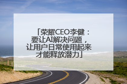 荣耀CEO李健：要让AI解决问题，让用户日常使用起来才能释放潜力