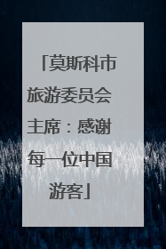 莫斯科市旅游委员会主席：感谢每一位中国游客