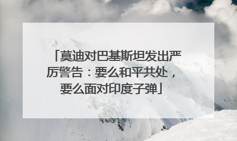 莫迪对巴基斯坦发出严厉警告：要么和平共处，要么面对印度子弹