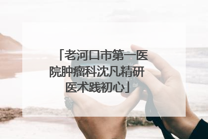 老河口市第一医院肿瘤科沈凡精研医术践初心