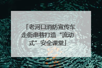 老河口消防宣传车走街串巷打造“流动式”安全课堂
