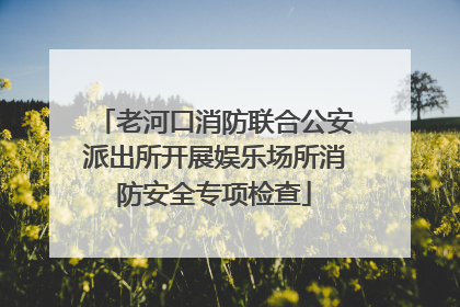 老河口消防联合公安派出所开展娱乐场所消防安全专项检查