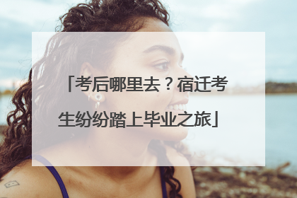 考后哪里去？宿迁考生纷纷踏上毕业之旅