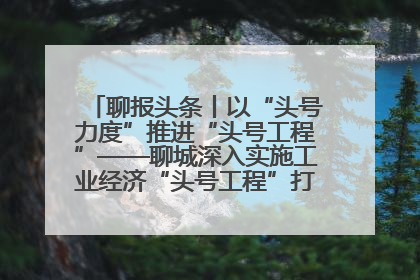 聊报头条丨以“头号力度”推进“头号工程”——聊城深入实施工业经济“头号工程”打造经济发展强引擎