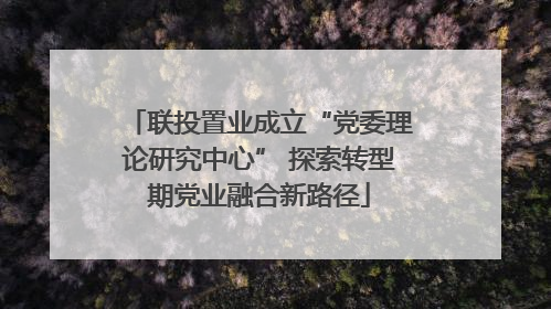 联投置业成立“党委理论研究中心” 探索转型期党业融合新路径