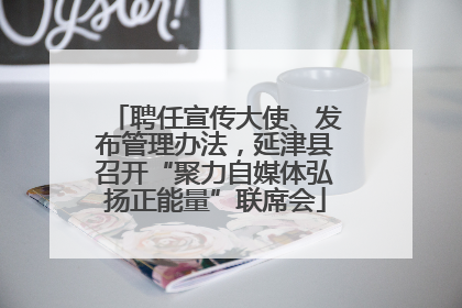 聘任宣传大使、发布管理办法，延津县召开“聚力自媒体弘扬正能量”联席会