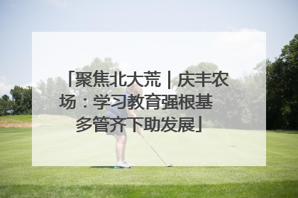 聚焦北大荒｜庆丰农场：学习教育强根基 多管齐下助发展