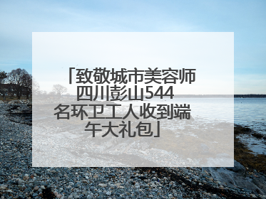 致敬城市美容师 四川彭山544名环卫工人收到端午大礼包