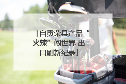 自贡荣县产品“火辣”闯世界 出口刷新纪录