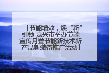 节能增效，焕“新”引领 嘉兴市举办节能宣传月暨节能新技术新产品新装备推广活动