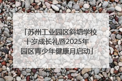 苏州工业园区斜塘学校十岁成长礼暨2025年园区青少年健康月启动