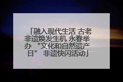 融入现代生活 古老非遗焕发生机 永春举办 “文化和自然遗产日” 非遗快闪活动