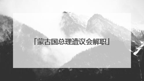 蒙古国总理遭议会解职