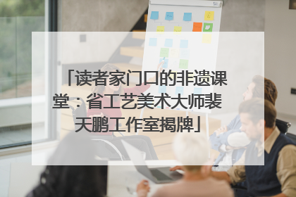 读者家门口的非遗课堂：省工艺美术大师裴天鹏工作室揭牌