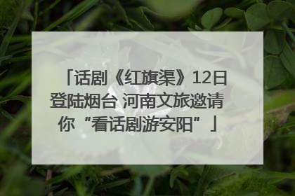 话剧《红旗渠》12日登陆烟台 河南文旅邀请你“看话剧游安阳”