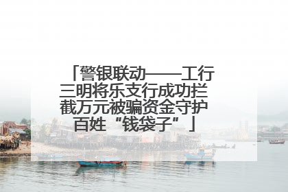 警银联动——工行三明将乐支行成功拦截万元被骗资金守护百姓“钱袋子”