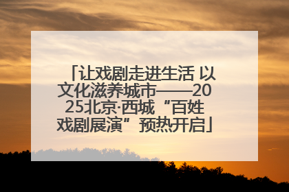 让戏剧走进生活 以文化滋养城市——2025北京·西城“百姓戏剧展演”预热开启