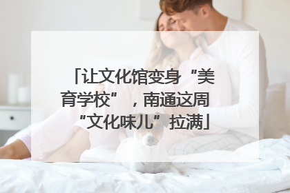 让文化馆变身“美育学校”，南通这周“文化味儿”拉满