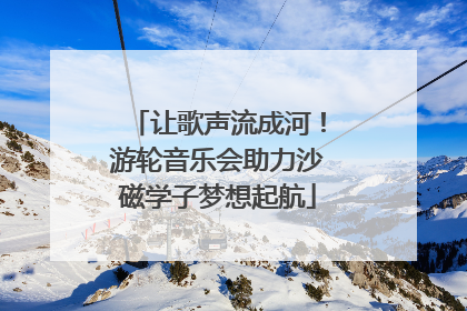 让歌声流成河！游轮音乐会助力沙磁学子梦想起航