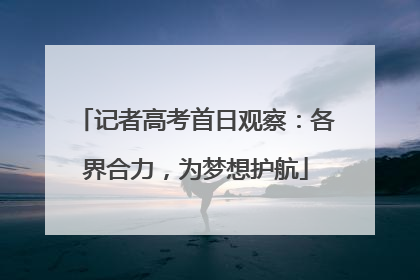记者高考首日观察：各界合力，为梦想护航