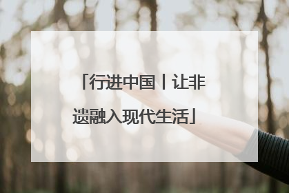 行进中国丨让非遗融入现代生活